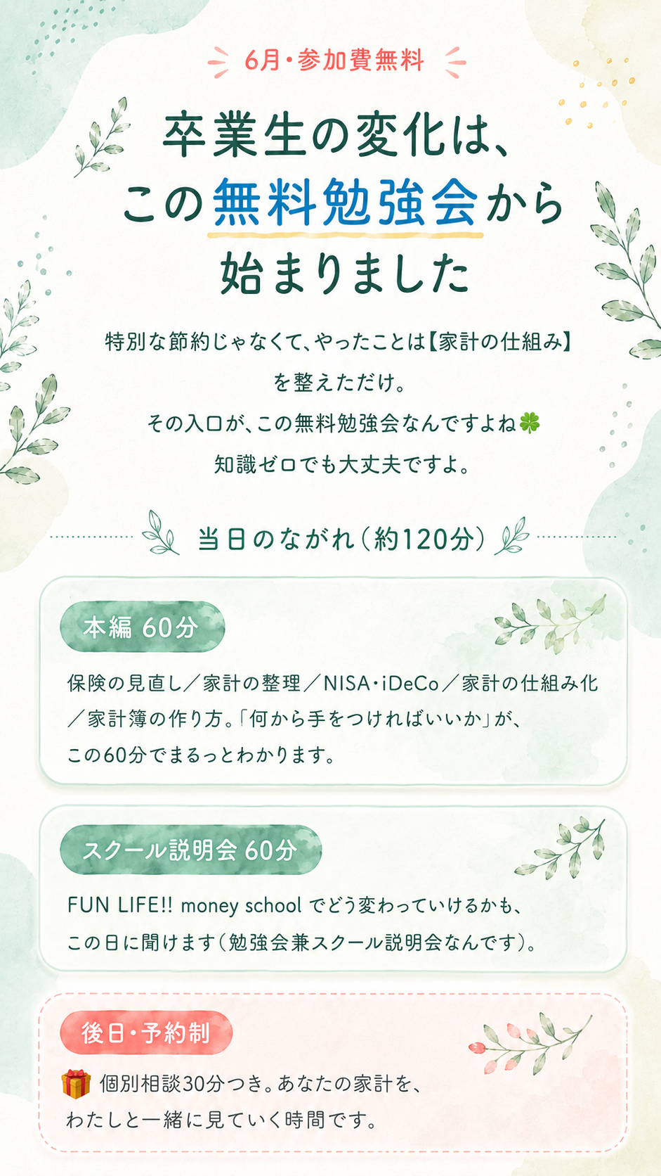 ６月・参加費無料。卒業生の変化は、この無料勉強会から始まりました。当日のながれ（約120分）：本編60分（保険の見直し・家計の整理・NISA・iDeCo・家計の仕組み化・家計簿の作り方）、スクール説明会60分、後日予約制で個別相談30分つき。