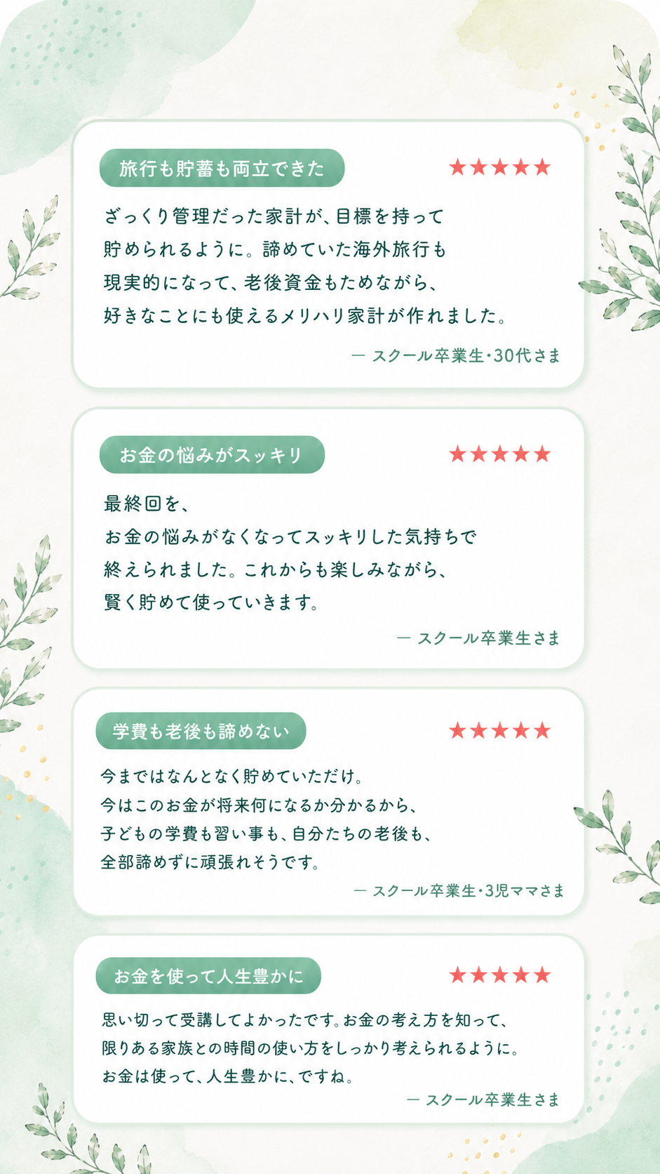 旅行も貯蓄も両立できた：ざっくり管理だった家計が目標を持って貯められるように、諦めていた海外旅行も現実的になりメリハリ家計が作れました。お金の悩みがスッキリ：最終回をお金の悩みがなくなってスッキリした気持ちで終えられました。学費も老後も諦めない：今はこのお金が将来何になるか分かるから、子どもの学費も習い事も自分たちの老後も全部諦めずに頑張れそうです。お金を使って人生豊かに：お金の考え方を知って限りある家族との時間の使い方を考えられるように、お金は使って人生豊かに、ですね。